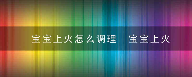 宝宝上火怎么调理 宝宝上火的调理